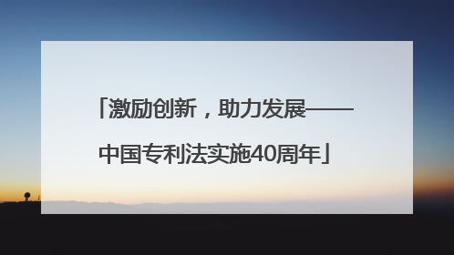 激励创新，助力发展——中国专利法实施40周年