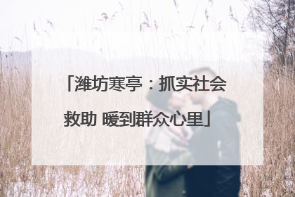 潍坊寒亭：抓实社会救助 暖到群众心里