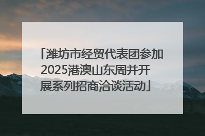 潍坊市经贸代表团参加2025港澳山东周并开展系列招商洽谈活动