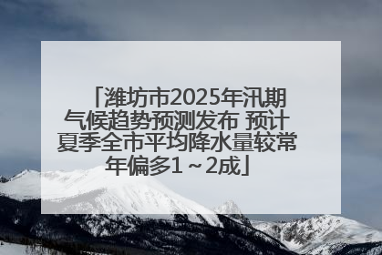 潍坊市2025年汛期气候趋势预测发布 预计夏季全市平均降水量较常年偏多1～2成