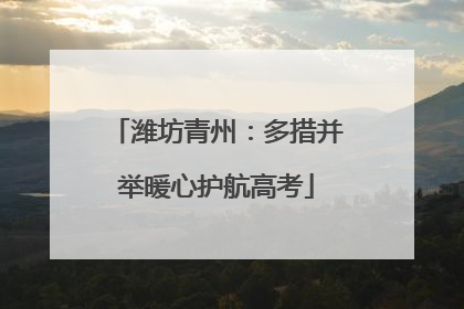 潍坊青州：多措并举暖心护航高考