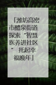潍坊高密市醴泉街道探索“智慧医养进社区” 托起幸福晚年