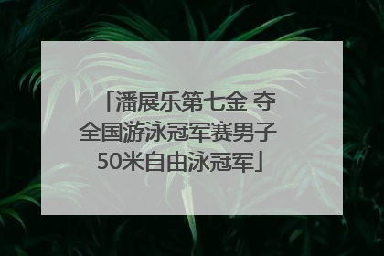 潘展乐第七金 夺全国游泳冠军赛男子50米自由泳冠军
