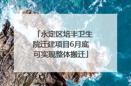 永定区培丰卫生院迁建项目6月底可实现整体搬迁