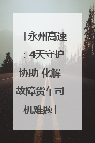 永州高速：4天守护协助 化解故障货车司机难题