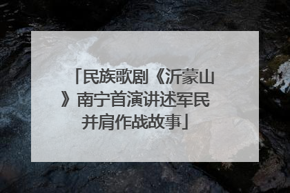 民族歌剧《沂蒙山》南宁首演讲述军民并肩作战故事