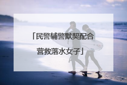 民警辅警默契配合 营救落水女子