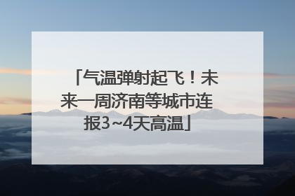 气温弹射起飞！未来一周济南等城市连报3~4天高温
