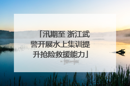 汛期至 浙江武警开展水上集训提升抢险救援能力