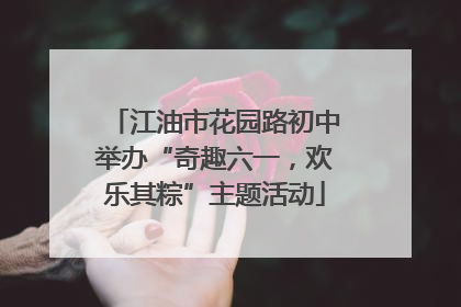 江油市花园路初中举办“奇趣六一，欢乐其粽”主题活动
