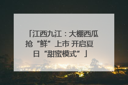江西九江：大棚西瓜抢“鲜”上市 开启夏日“甜蜜模式”