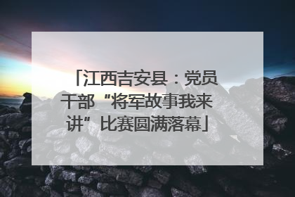 江西吉安县：党员干部“将军故事我来讲”比赛圆满落幕
