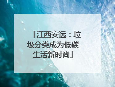 江西安远：垃圾分类成为低碳生活新时尚