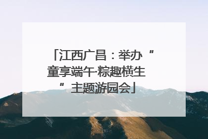江西广昌：举办“童享端午·粽趣横生”主题游园会