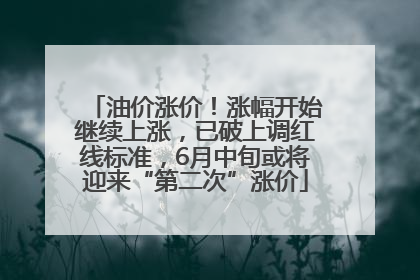 油价涨价！涨幅开始继续上涨，已破上调红线标准，6月中旬或将迎来“第二次”涨价