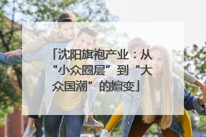 沈阳旗袍产业：从“小众圈层”到“大众国潮”的嬗变
