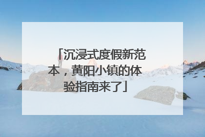 沉浸式度假新范本，黄阳小镇的体验指南来了