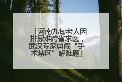 河南九旬老人因排尿难跨省求医，武汉专家勇闯“手术禁区”解难题