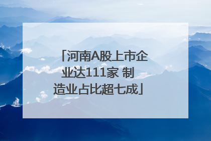 河南A股上市企业达111家 制造业占比超七成