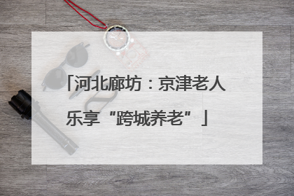 河北廊坊：京津老人乐享“跨城养老”