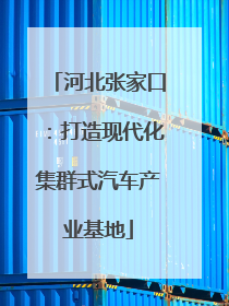 河北张家口：打造现代化集群式汽车产业基地