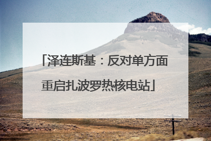 泽连斯基：反对单方面重启扎波罗热核电站