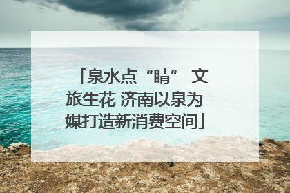 泉水点“睛” 文旅生花 济南以泉为媒打造新消费空间
