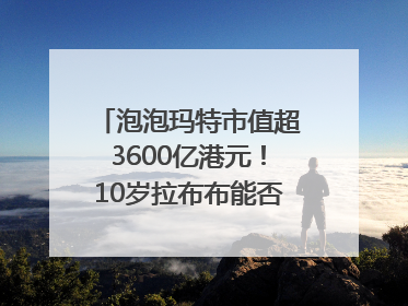 泡泡玛特市值超3600亿港元！10岁拉布布能否延续“哪吒”神话？｜热财经