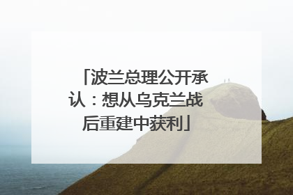 波兰总理公开承认：想从乌克兰战后重建中获利
