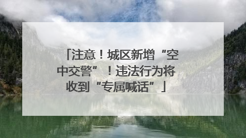 注意！城区新增“空中交警”！违法行为将收到“专属喊话”