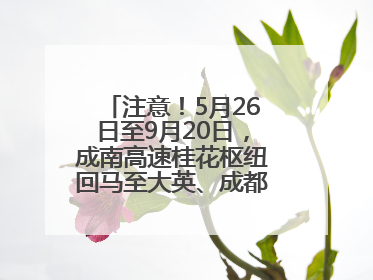注意！5月26日至9月20日，成南高速桂花枢纽回马至大英、成都方向匝道封闭