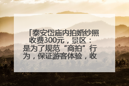 泰安岱庙内拍婚纱照收费300元，景区：是为了规范“商拍”行为，保证游客体验，收取费用全部上交国库