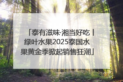 泰有滋味·湘当好吃丨绿叶水果2025泰国水果黄金季掀起销售狂潮