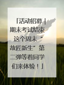 活动招募｜期末考试结束 这个周末“故匠新生”第二弹等着同学们来体验！