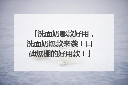 洗面奶哪款好用，洗面奶爆款来袭！口碑爆棚的好用款！