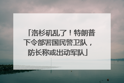 洛杉矶乱了！特朗普下令部署国民警卫队，防长称或出动军队