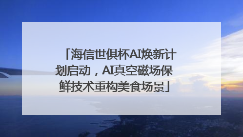 海信世俱杯AI焕新计划启动，AI真空磁场保鲜技术重构美食场景
