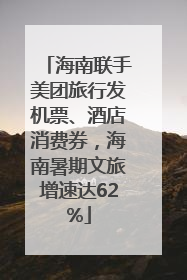 海南联手美团旅行发机票、酒店消费券，海南暑期文旅增速达62%