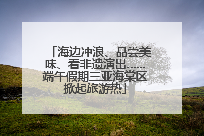 海边冲浪、品尝美味、看非遗演出……端午假期三亚海棠区掀起旅游热