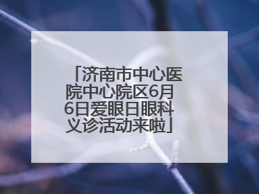 济南市中心医院中心院区6月6日爱眼日眼科义诊活动来啦