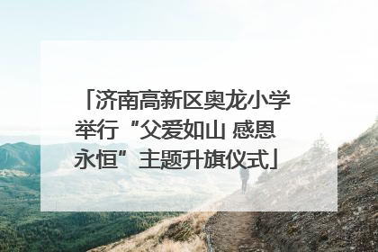 济南高新区奥龙小学举行“父爱如山 感恩永恒”主题升旗仪式