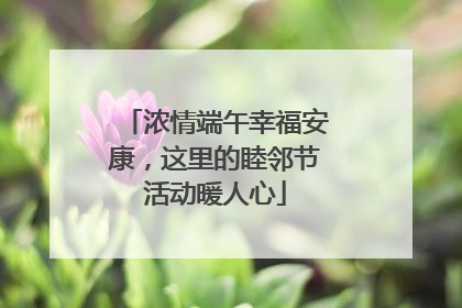 浓情端午幸福安康，这里的睦邻节活动暖人心