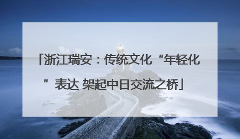 浙江瑞安：传统文化“年轻化”表达 架起中日交流之桥