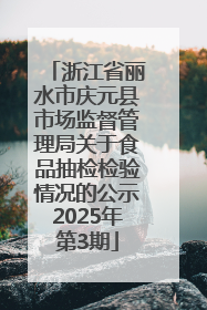 浙江省丽水市庆元县市场监督管理局关于食品抽检检验情况的公示2025年第3期