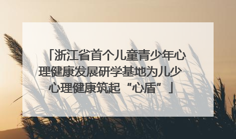 浙江省首个儿童青少年心理健康发展研学基地为儿少心理健康筑起“心盾”