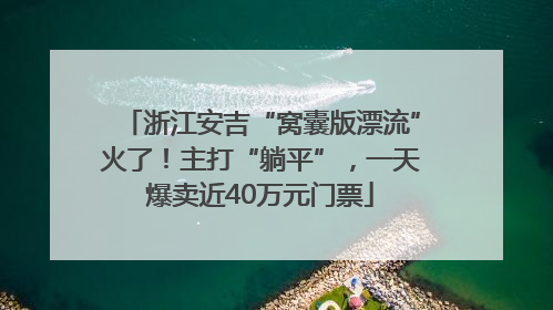 浙江安吉“窝囊版漂流”火了！主打“躺平”，一天爆卖近40万元门票