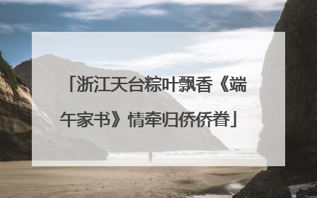 浙江天台粽叶飘香《端午家书》情牵归侨侨眷