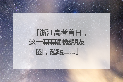 浙江高考首日，这一幕幕刷爆朋友圈，超暖……