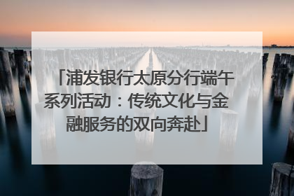 浦发银行太原分行端午系列活动：传统文化与金融服务的双向奔赴
