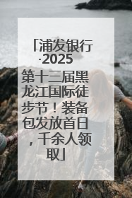 浦发银行·2025第十三届黑龙江国际徒步节！装备包发放首日，千余人领取